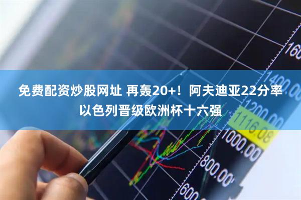 免费配资炒股网址 再轰20+！阿夫迪亚22分率以色列晋级欧洲杯十六强