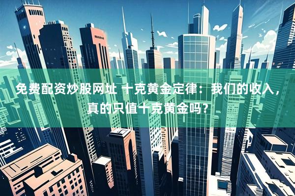 免费配资炒股网址 十克黄金定律：我们的收入，真的只值十克黄金吗？