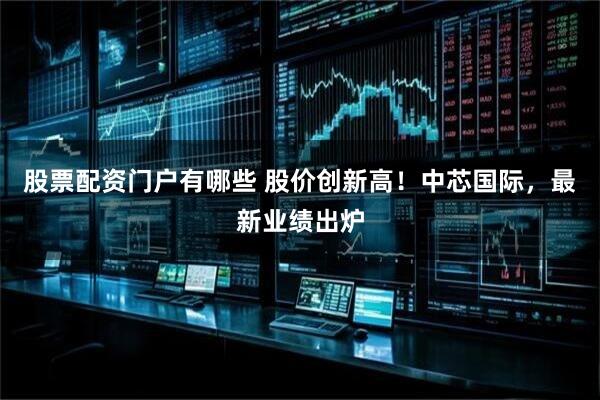 股票配资门户有哪些 股价创新高！中芯国际，最新业绩出炉