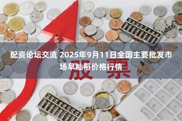 配资论坛交流 2025年9月11日全国主要批发市场早籼稻价格行情