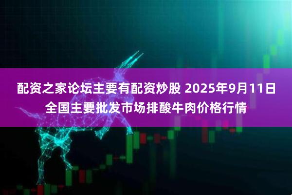 配资之家论坛主要有配资炒股 2025年9月11日全国主要批发市场排酸牛肉价格行情