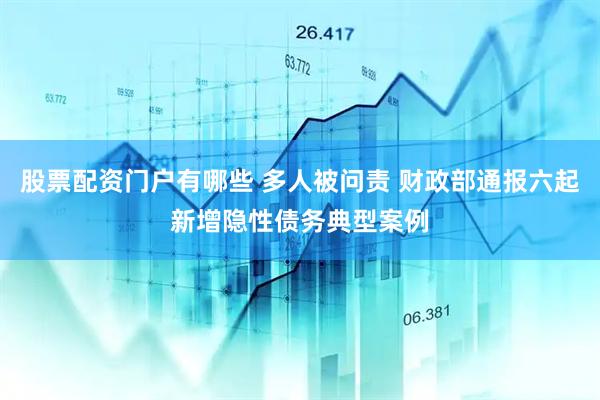 股票配资门户有哪些 多人被问责 财政部通报六起新增隐性债务典型案例
