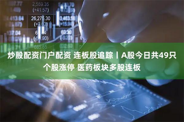 炒股配资门户配资 连板股追踪丨A股今日共49只个股涨停 医药板块多股连板