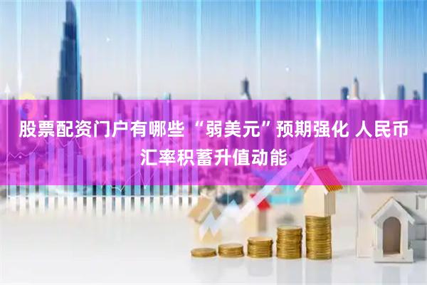 股票配资门户有哪些 “弱美元”预期强化 人民币汇率积蓄升值动能