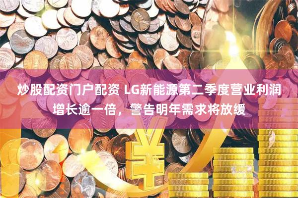 炒股配资门户配资 LG新能源第二季度营业利润增长逾一倍，警告明年需求将放缓