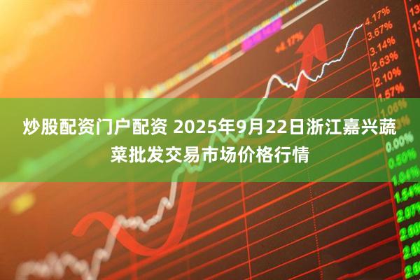 炒股配资门户配资 2025年9月22日浙江嘉兴蔬菜批发交易市场价格行情
