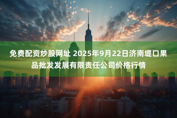 免费配资炒股网址 2025年9月22日济南堤口果品批发发展有限责任公司价格行情