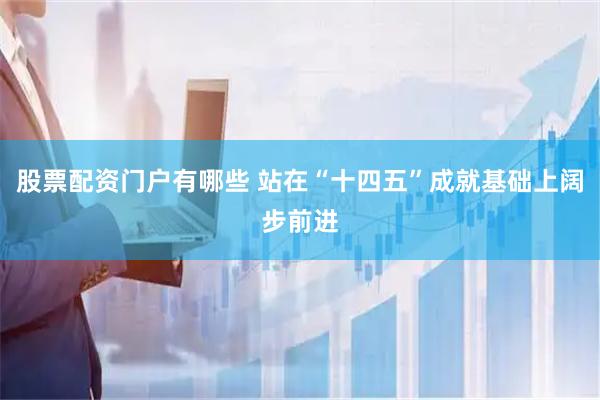 股票配资门户有哪些 站在“十四五”成就基础上阔步前进
