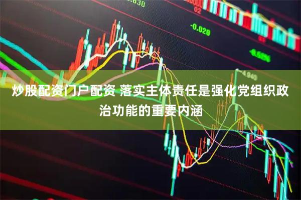 炒股配资门户配资 落实主体责任是强化党组织政治功能的重要内涵
