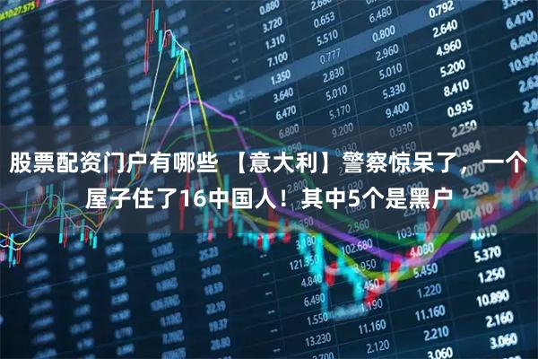 股票配资门户有哪些 【意大利】警察惊呆了，一个屋子住了16中国人！其中5个是黑户