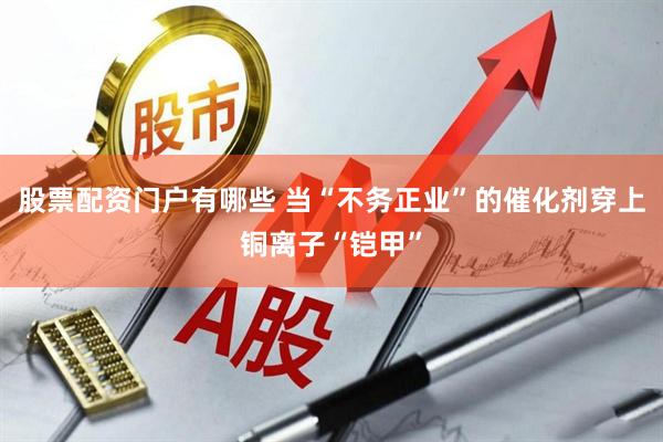 股票配资门户有哪些 当“不务正业”的催化剂穿上铜离子“铠甲”