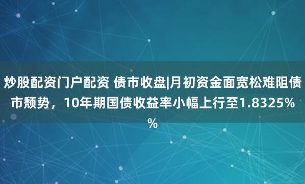 炒股配资门户配资 债市收盘|月初资金面宽松难阻债市颓势，10年期国债收益率小幅上行至1.8325%