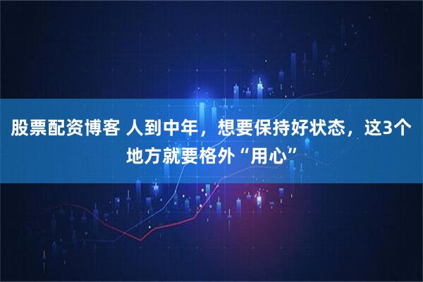 股票配资博客 人到中年，想要保持好状态，这3个地方就要格外“用心”
