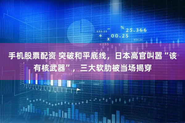 手机股票配资 突破和平底线，日本高官叫嚣“该有核武器”，三大软肋被当场揭穿