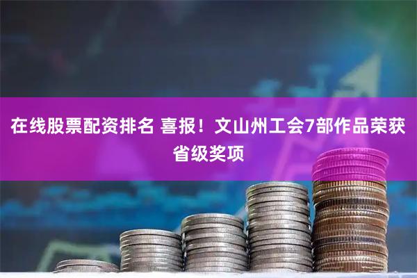 在线股票配资排名 喜报！文山州工会7部作品荣获省级奖项