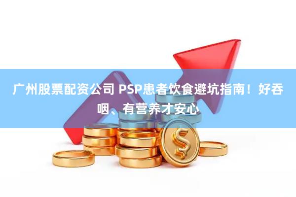 广州股票配资公司 PSP患者饮食避坑指南！好吞咽、有营养才安心