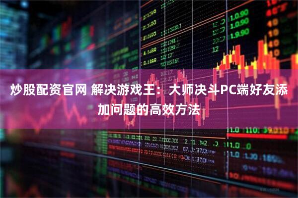 炒股配资官网 解决游戏王：大师决斗PC端好友添加问题的高效方法