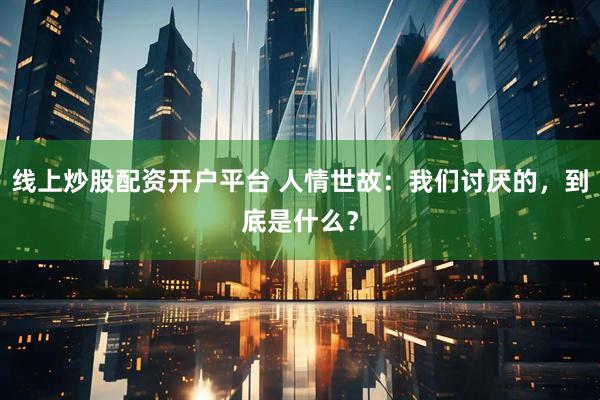 线上炒股配资开户平台 人情世故：我们讨厌的，到底是什么？