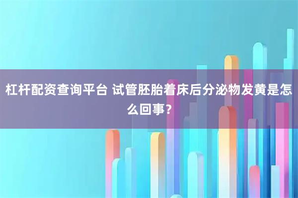 杠杆配资查询平台 试管胚胎着床后分泌物发黄是怎么回事？