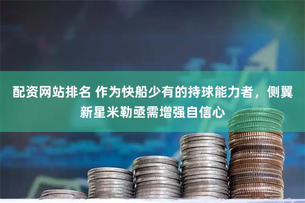 配资网站排名 作为快船少有的持球能力者，侧翼新星米勒亟需增强自信心