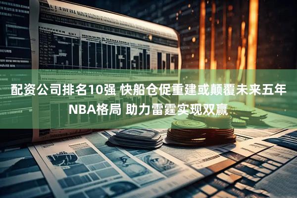 配资公司排名10强 快船仓促重建或颠覆未来五年NBA格局 助力雷霆实现双赢