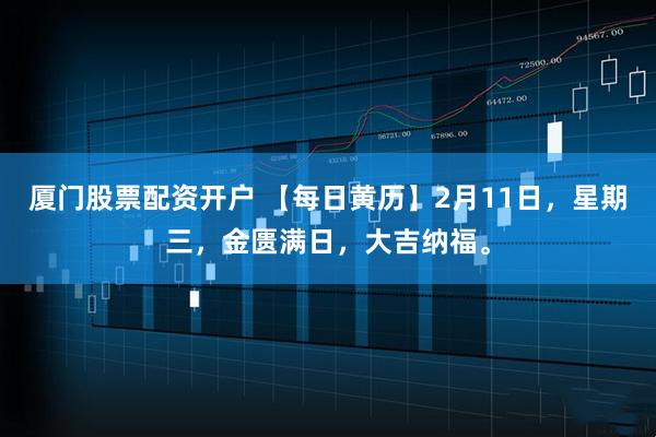 厦门股票配资开户 【每日黄历】2月11日，星期三，金匮满日，大吉纳福。