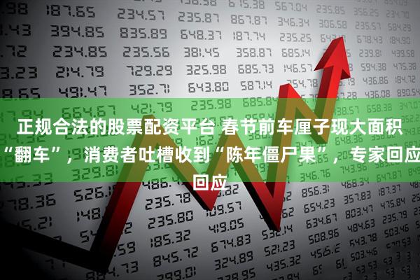 正规合法的股票配资平台 春节前车厘子现大面积“翻车”，消费者吐槽收到“陈年僵尸果”，专家回应