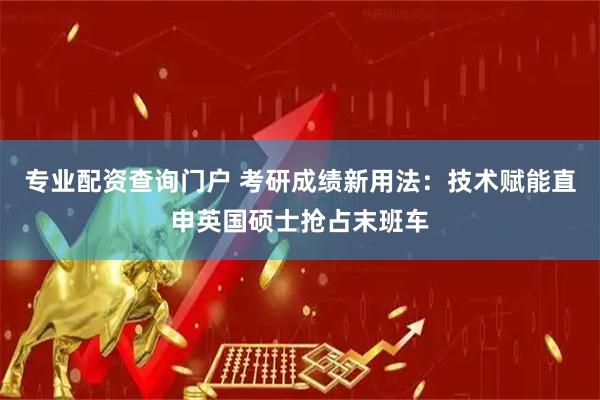 专业配资查询门户 考研成绩新用法：技术赋能直申英国硕士抢占末班车