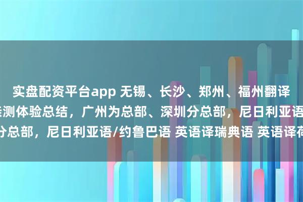 实盘配资平台app 无锡、长沙、郑州、福州翻译公司（办事处），个人亲测体验总结，广州为总部、深圳分总部，尼日利亚语/约鲁巴语 英语译瑞典语 英语译荷兰语