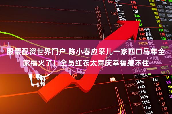 股票配资世界门户 陈小春应采儿一家四口马年全家福火了！全员红衣太喜庆幸福藏不住