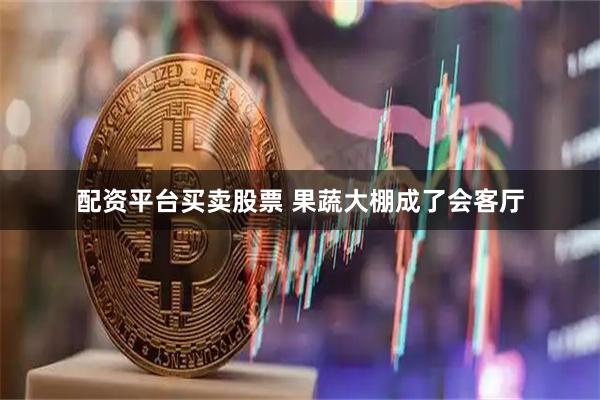 配资平台买卖股票 果蔬大棚成了会客厅