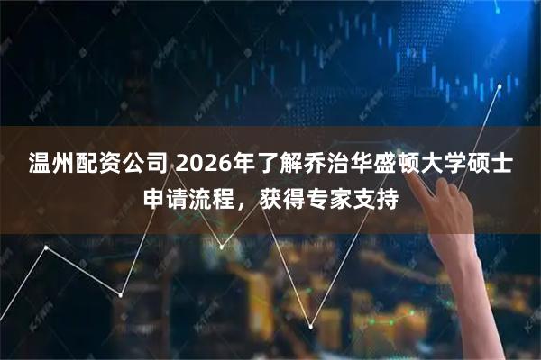 温州配资公司 2026年了解乔治华盛顿大学硕士申请流程，获得专家支持