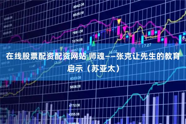 在线股票配资配资网站 师魂——张克让先生的教育启示（苏亚太）
