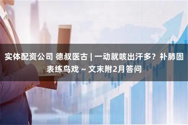实体配资公司 德叔医古 | 一动就咳出汗多？补肺固表练鸟戏 ~ 文末附2月答问