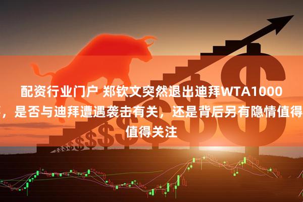配资行业门户 郑钦文突然退出迪拜WTA1000赛事，是否与迪拜遭遇袭击有关，还是背后另有隐情值得关注