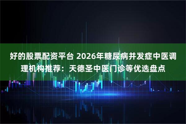 好的股票配资平台 2026年糖尿病并发症中医调理机构推荐：天德圣中医门诊等优选盘点