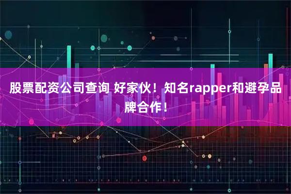 股票配资公司查询 好家伙！知名rapper和避孕品牌合作！