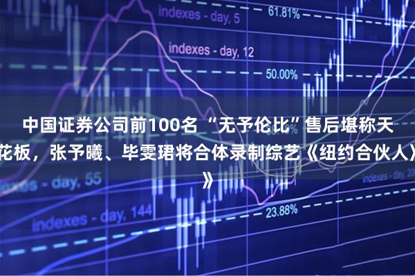 中国证券公司前100名 “无予伦比”售后堪称天花板，张予曦、毕雯珺将合体录制综艺《纽约合伙人》