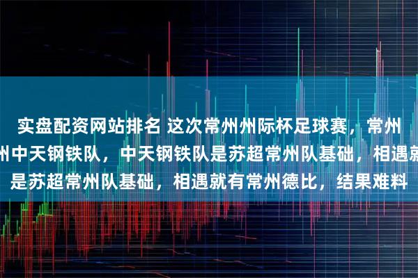 实盘配资网站排名 这次常州州际杯足球赛，常州球队有江苏常晋队和常州中天钢铁队，中天钢铁队是苏超常州队基础，相遇就有常州德比，结果难料