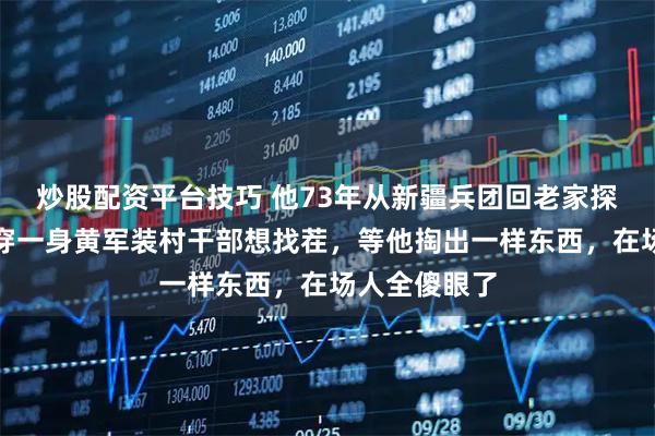 炒股配资平台技巧 他73年从新疆兵团回老家探亲，看到他穿一身黄军装村干部想找茬，等他掏出一样东西，在场人全傻眼了