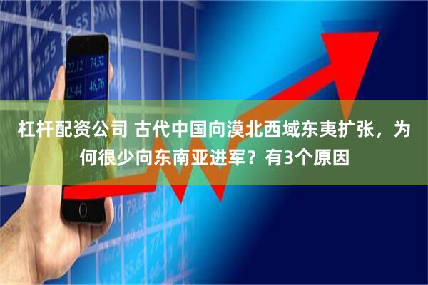 杠杆配资公司 古代中国向漠北西域东夷扩张，为何很少向东南亚进军？有3个原因